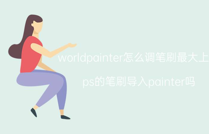 worldpainter怎么调笔刷最大上限 ps的笔刷导入painter吗？